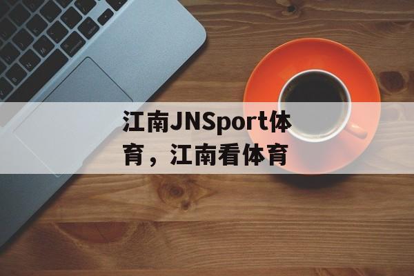 江南JNSport体育，江南看体育