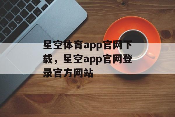 星空体育app官网下载，星空app官网登录官方网站