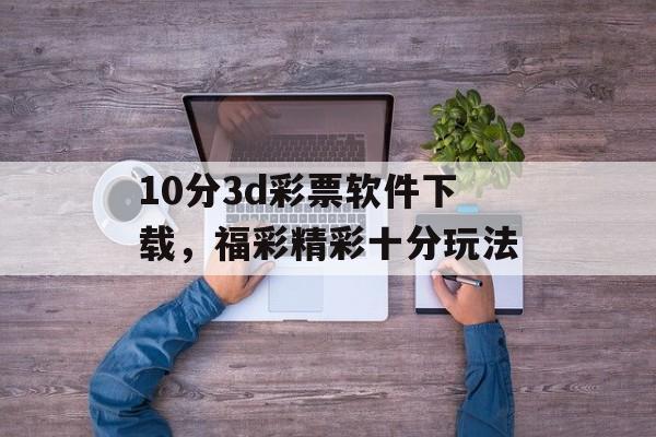 10分3d彩票软件下载，福彩精彩十分玩法