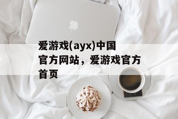 爱游戏(ayx)中国官方网站，爱游戏官方首页