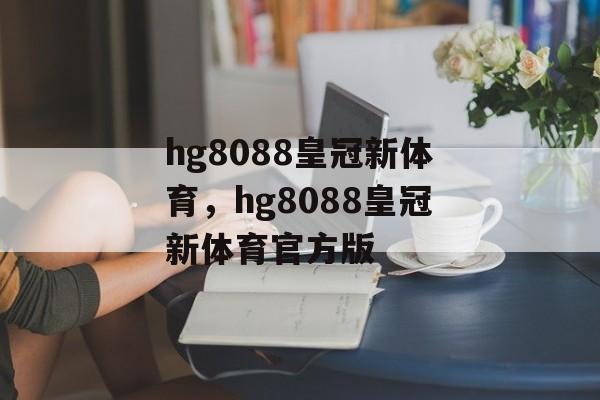 hg8088皇冠新体育，hg8088皇冠新体育官方版