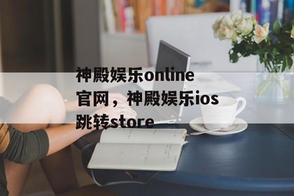 神殿娱乐online官网，神殿娱乐ios跳转store