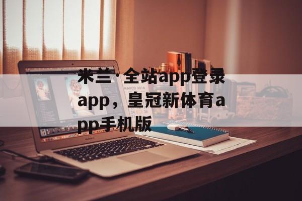 米兰·全站app登录app，皇冠新体育app手机版